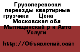 Грузоперевозки, переезды квартирные, грузчики   › Цена ­ 3 000 - Московская обл., Мытищинский р-н Авто » Услуги   